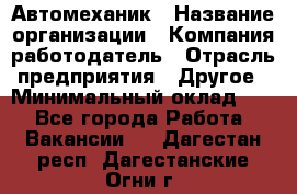 Автомеханик › Название организации ­ Компания-работодатель › Отрасль предприятия ­ Другое › Минимальный оклад ­ 1 - Все города Работа » Вакансии   . Дагестан респ.,Дагестанские Огни г.